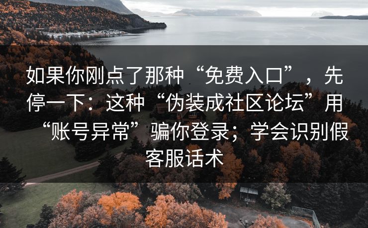 如果你刚点了那种“免费入口”，先停一下：这种“伪装成社区论坛”用“账号异常”骗你登录；学会识别假客服话术