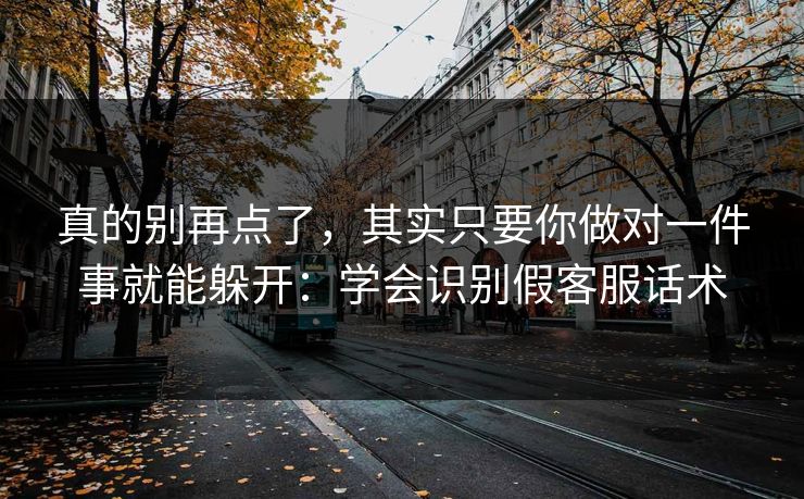真的别再点了，其实只要你做对一件事就能躲开：学会识别假客服话术