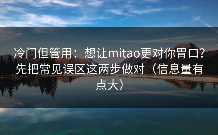 冷门但管用：想让mitao更对你胃口？先把常见误区这两步做对（信息量有点大）  第1张