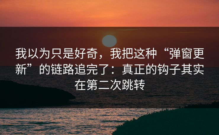 我以为只是好奇，我把这种“弹窗更新”的链路追完了：真正的钩子其实在第二次跳转