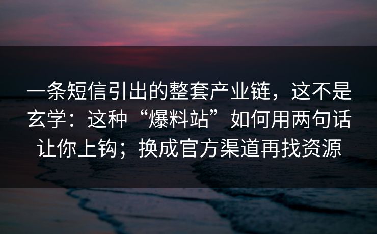 一条短信引出的整套产业链，这不是玄学：这种“爆料站”如何用两句话让你上钩；换成官方渠道再找资源