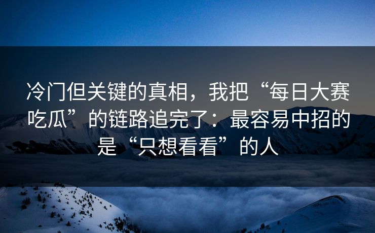 冷门但关键的真相,我把“每日大赛吃瓜”的链路追完了:最容易中招的是“只想看看”的人