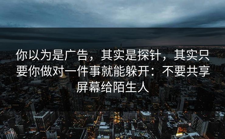 你以为是广告,其实是探针,其实只要你做对一件事就能躲开:不要共享屏幕给陌生人